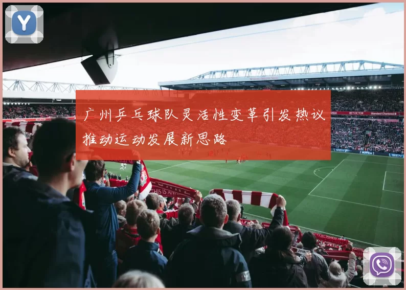 广州乒乓球队灵活性变革引发热议推动运动发展新思路
