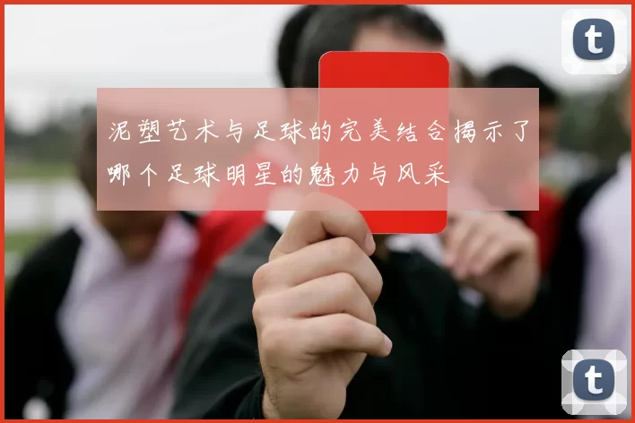 泥塑艺术与足球的完美结合揭示了哪个足球明星的魅力与风采