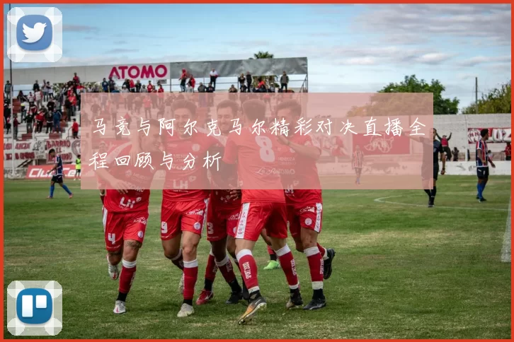 马竞与阿尔克马尔精彩对决直播全程回顾与分析