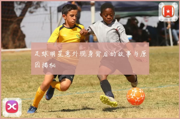足球明星意外现身背后的故事与原因揭秘