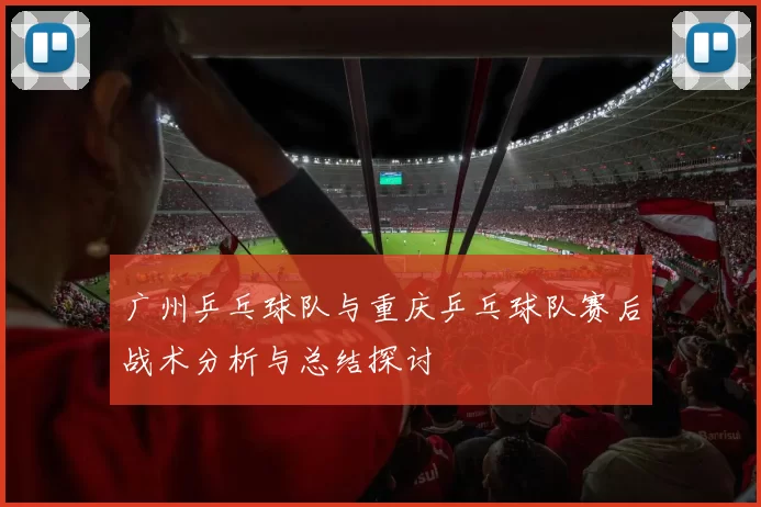 广州乒乓球队与重庆乒乓球队赛后战术分析与总结探讨