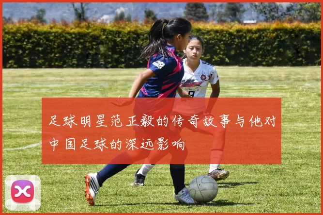 足球明星范正毅的传奇故事与他对中国足球的深远影响