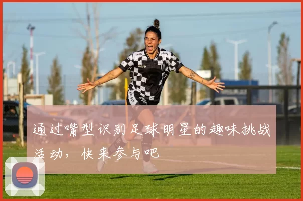 通过嘴型识别足球明星的趣味挑战活动，快来参与吧