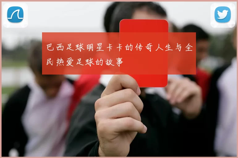 巴西足球明星卡卡的传奇人生与全民热爱足球的故事