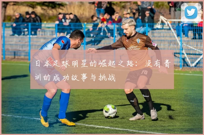 日本足球明星的崛起之路：没有青训的成功故事与挑战
