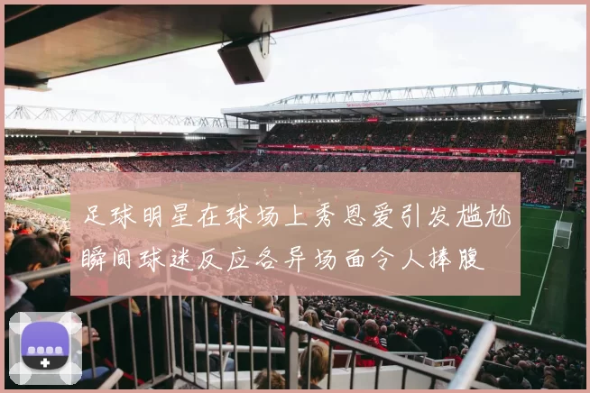 足球明星在球场上秀恩爱引发尴尬瞬间球迷反应各异场面令人捧腹