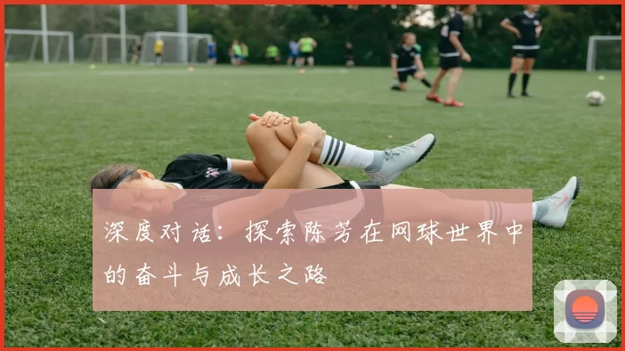 深度对话：探索陈芳在网球世界中的奋斗与成长之路