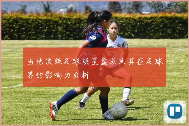 当地顶级足球明星盘点及其在足球界的影响力分析