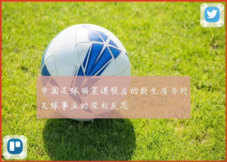 中国足球明星退役后的新生活与对足球事业的深刻反思