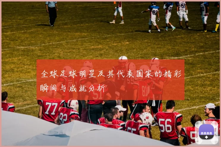 全球足球明星及其代表国家的精彩瞬间与成就分析
