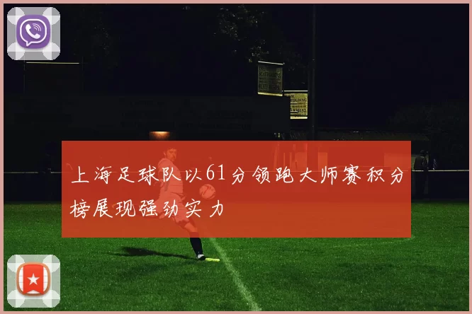 上海足球队以61分领跑大师赛积分榜展现强劲实力