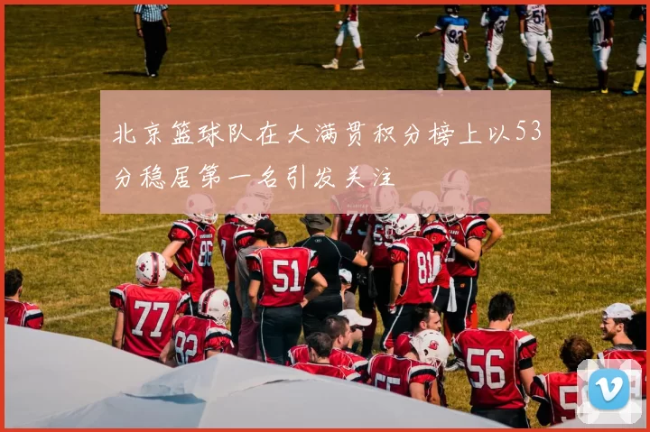 北京篮球队在大满贯积分榜上以53分稳居第一名引发关注