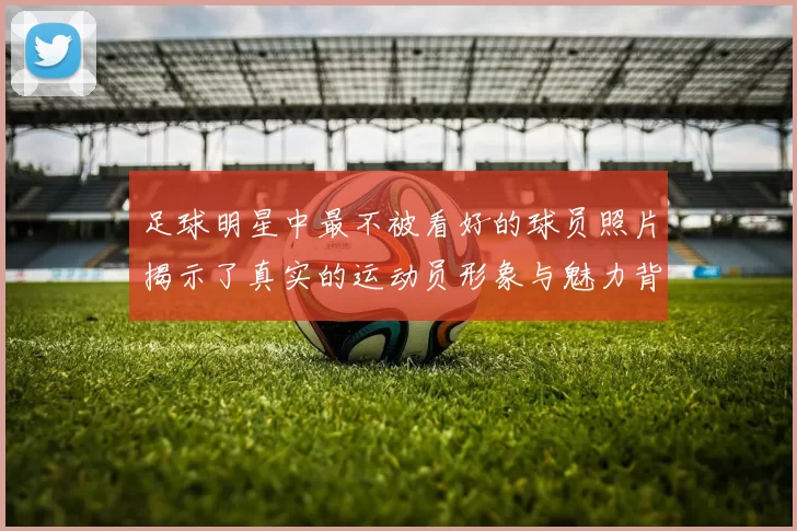 足球明星中最不被看好的球员照片揭示了真实的运动员形象与魅力背后的故事