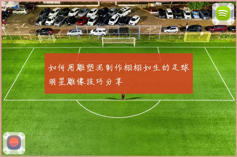 如何用雕塑泥制作栩栩如生的足球明星雕像技巧分享
