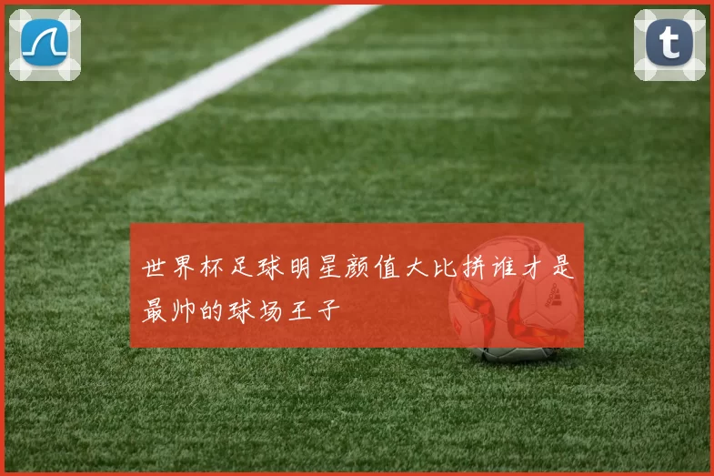 世界杯足球明星颜值大比拼谁才是最帅的球场王子