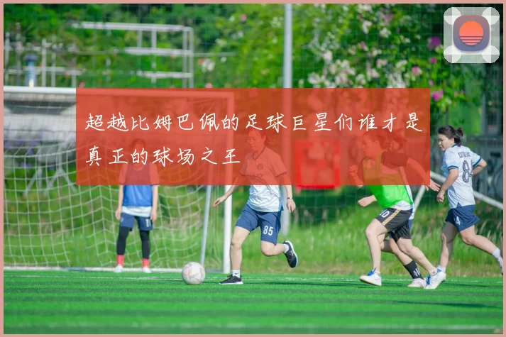超越比姆巴佩的足球巨星们谁才是真正的球场之王