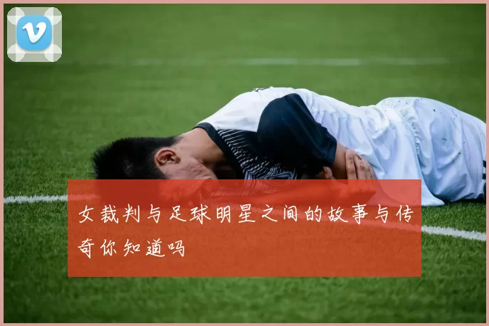 女裁判与足球明星之间的故事与传奇你知道吗