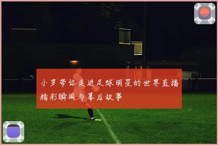 小罗带你走进足球明星的世界直播精彩瞬间与幕后故事