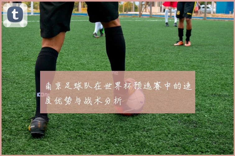 南京足球队在世界杯预选赛中的速度优势与战术分析