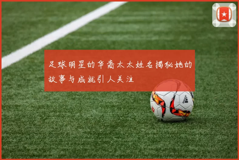 足球明星的华裔太太姓名揭秘她的故事与成就引人关注