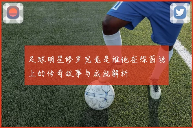 足球明星修罗究竟是谁他在绿茵场上的传奇故事与成就解析