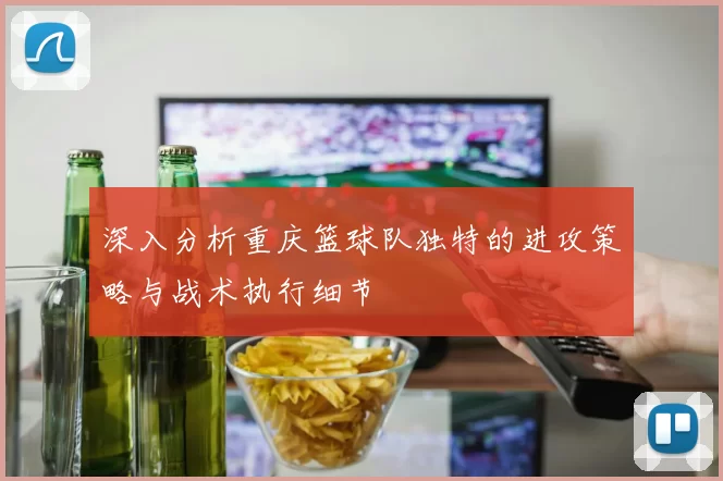 深入分析重庆篮球队独特的进攻策略与战术执行细节