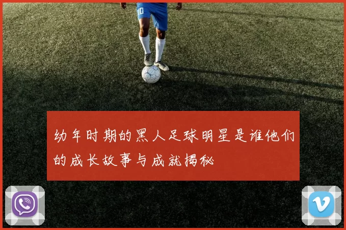 幼年时期的黑人足球明星是谁他们的成长故事与成就揭秘