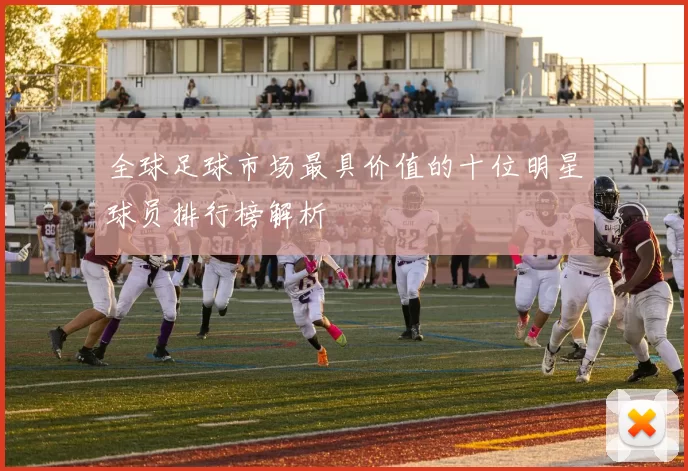 全球足球市场最具价值的十位明星球员排行榜解析