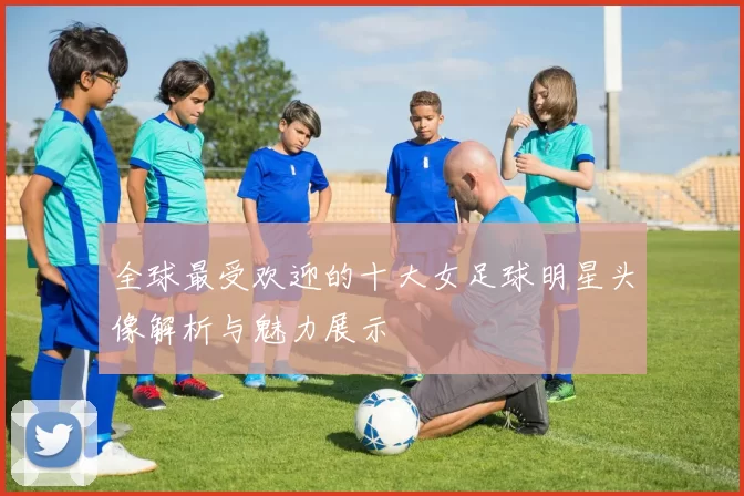 全球最受欢迎的十大女足球明星头像解析与魅力展示