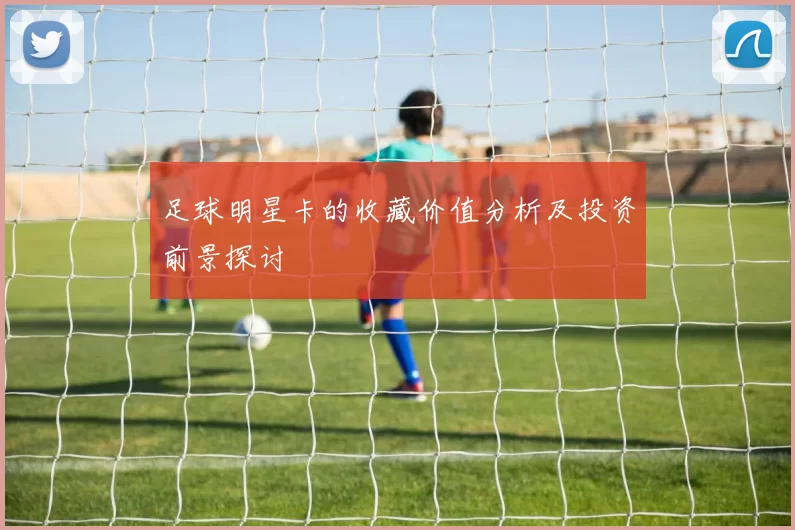 足球明星卡的收藏价值分析及投资前景探讨