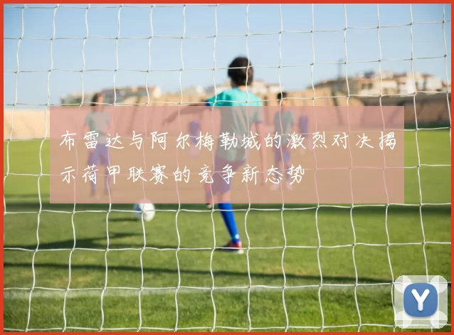 布雷达与阿尔梅勒城的激烈对决揭示荷甲联赛的竞争新态势