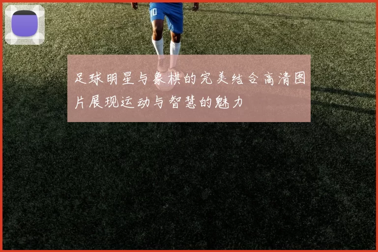 足球明星与象棋的完美结合高清图片展现运动与智慧的魅力