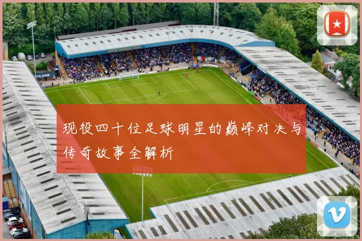 现役四十位足球明星的巅峰对决与传奇故事全解析