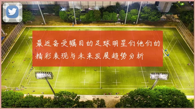 最近备受瞩目的足球明星们他们的精彩表现与未来发展趋势分析
