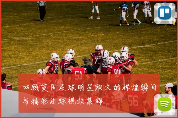 回顾英国足球明星欧文的辉煌瞬间与精彩进球视频集锦