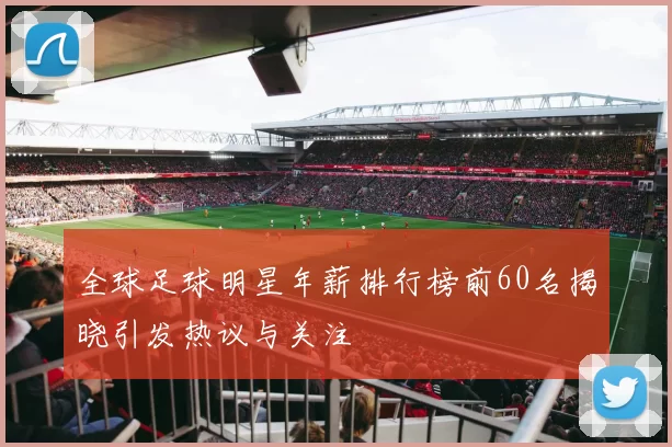 全球足球明星年薪排行榜前60名揭晓引发热议与关注