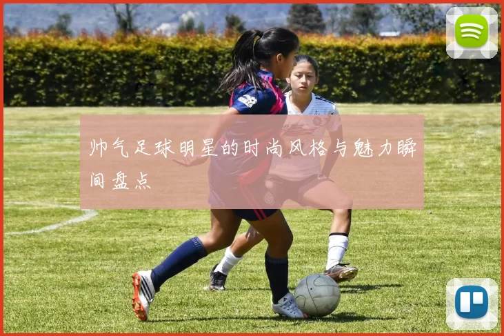 帅气足球明星的时尚风格与魅力瞬间盘点