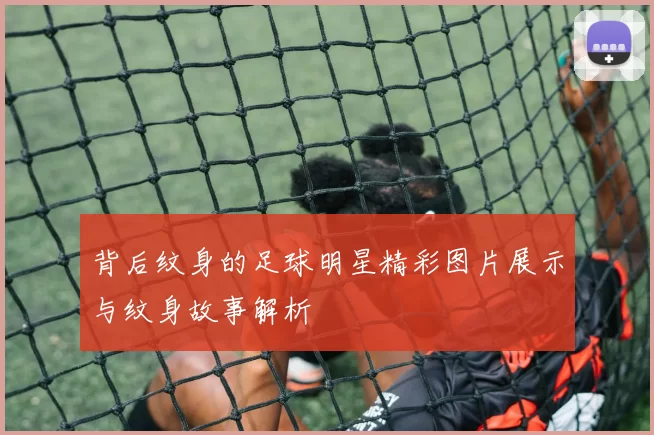 背后纹身的足球明星精彩图片展示与纹身故事解析