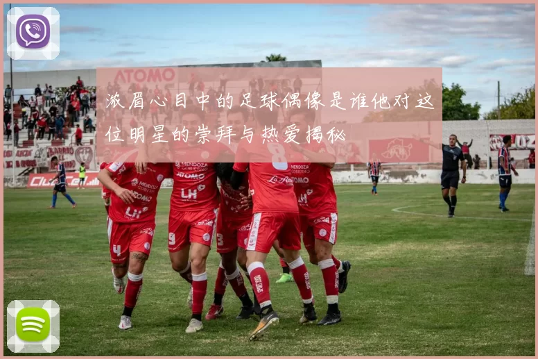 浓眉心目中的足球偶像是谁他对这位明星的崇拜与热爱揭秘