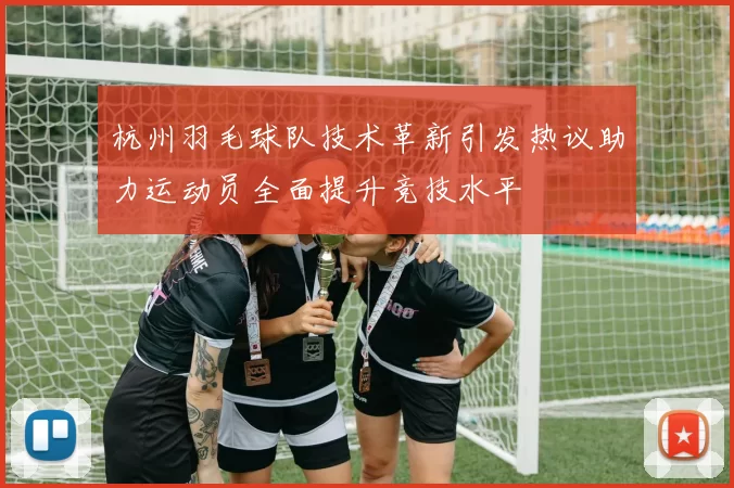 杭州羽毛球队技术革新引发热议助力运动员全面提升竞技水平