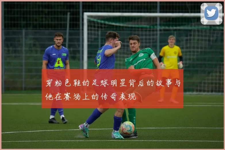 穿粉色鞋的足球明星背后的故事与他在赛场上的传奇表现