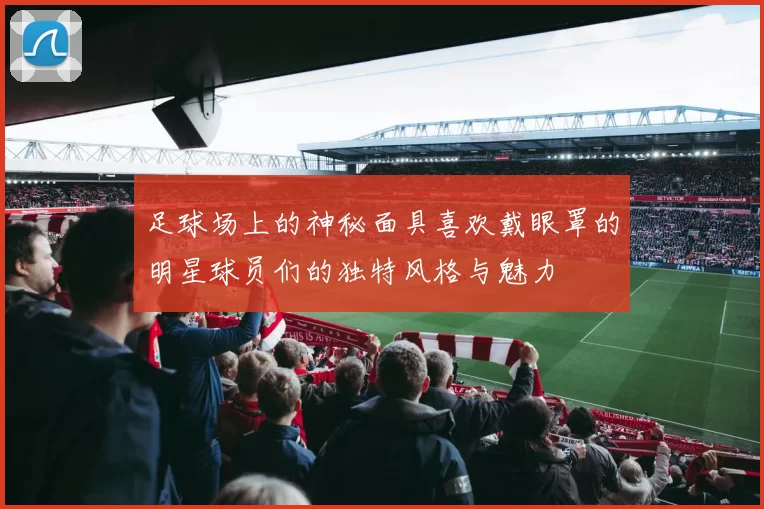 足球场上的神秘面具喜欢戴眼罩的明星球员们的独特风格与魅力