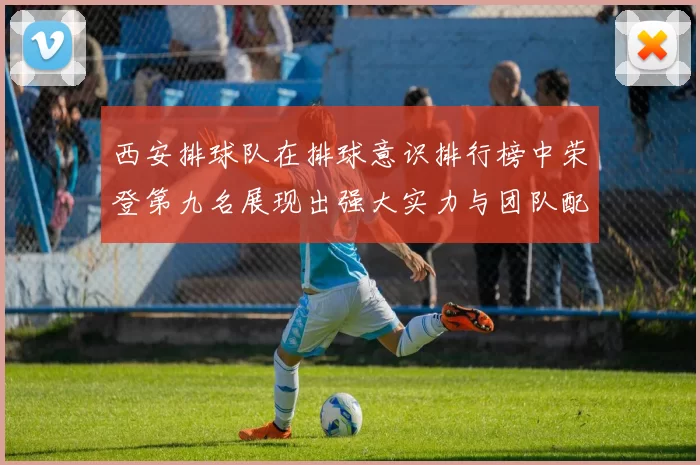 西安排球队在排球意识排行榜中荣登第九名展现出强大实力与团队配合