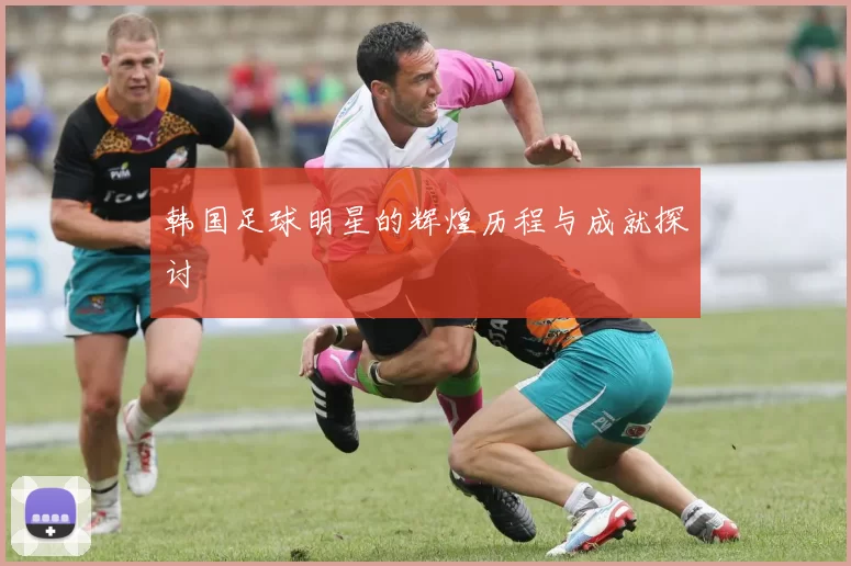 韩国足球明星的辉煌历程与成就探讨