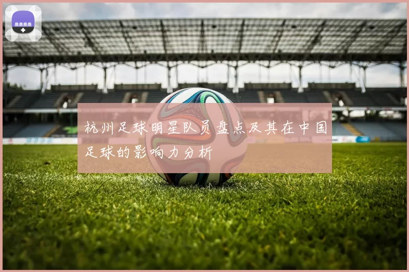 杭州足球明星队员盘点及其在中国足球的影响力分析