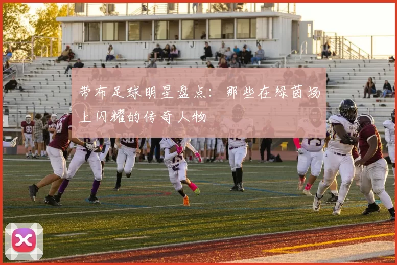 带布足球明星盘点：那些在绿茵场上闪耀的传奇人物