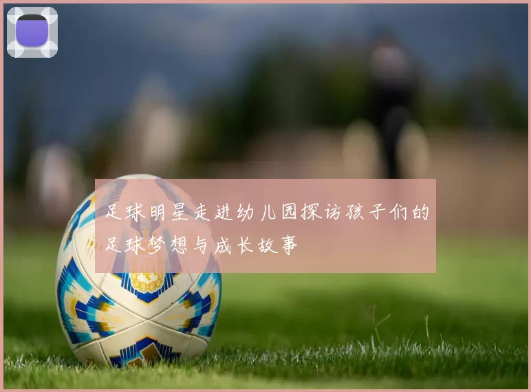 足球明星走进幼儿园探访孩子们的足球梦想与成长故事