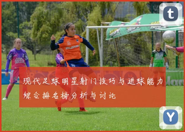 现代足球明星射门技巧与进球能力综合排名榜分析与讨论