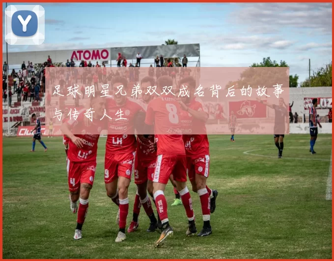 足球明星兄弟双双成名背后的故事与传奇人生