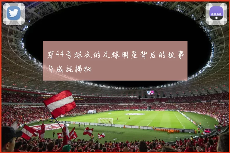 穿44号球衣的足球明星背后的故事与成就揭秘